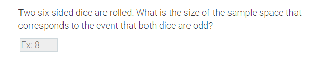 Two six-sided dice are rolled. What is the size of the sample space that
corresponds to the event that both dice are odd?
Ex: 8
