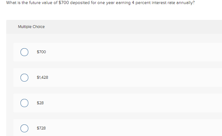 What is the future value of $700 deposited for one year earning 4 percent interest rate annually?
Multiple Choice
$700
$1,428
$28
$728
