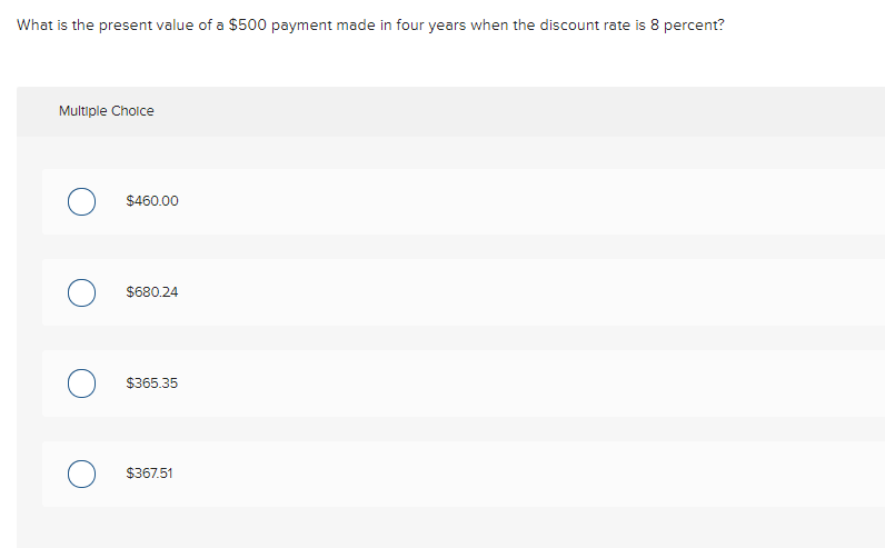 What is the present value of a $500 payment made in four years when the discount rate is 8 percent?
Multiple Cholce
$460.00
$680.24
$365.35
$367.51
