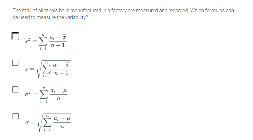 The radii of all tennis balls manufactured in a factory are measured and recorded. Which formulas can
be used to measure the variability?
1
S =
1
i=1
o =
n
WI
