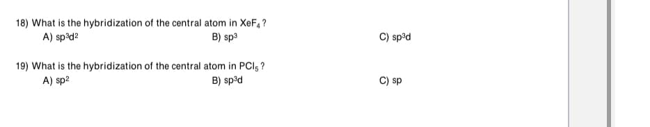 18) What is the hybridization of the central atom in XEF4?
A) sp³d2
B) sp3
C) sp³d
19) What is the hybridization of the central atom in PCI; ?
A) sp2
B) sp³d
C) sp
