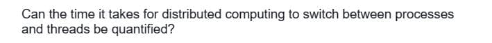 Can the time it takes for distributed computing to switch between processes
and threads be quantified?