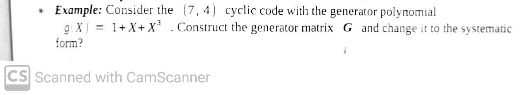 * Example: Consider the (7, 4) cyclic code with the generator polynomial
Construct the generator matrix G and change it to the systematic
gX) = 1+X+X³
form?
CS Scanned with CamScanner