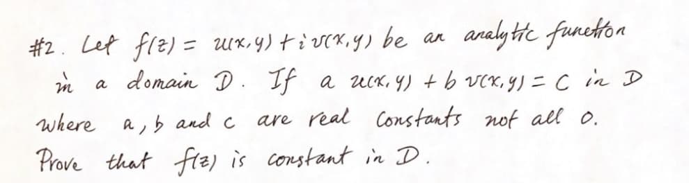 #2. Let flz) =
(x, y) +iv(x,y) be an
analytic function
m
a domain D. If a zeck, y) + b v(x, y) = C in D
are real Constants not all 0.
where a, b and c
Prove that fiz) is constant in D.