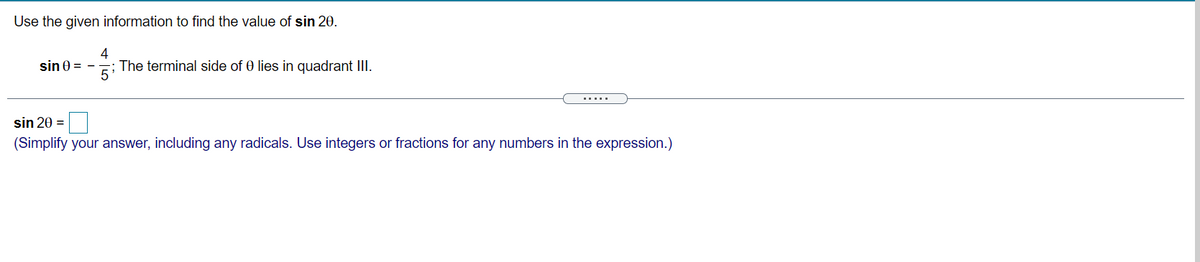 Use the given information to find the value of sin 20.
4
The terminal side of 0 lies in quadrant III.
sin 0 =
sin 20 =
(Simplify your answer, including any radicals. Use integers or fractions for any numbers in the expression.)
