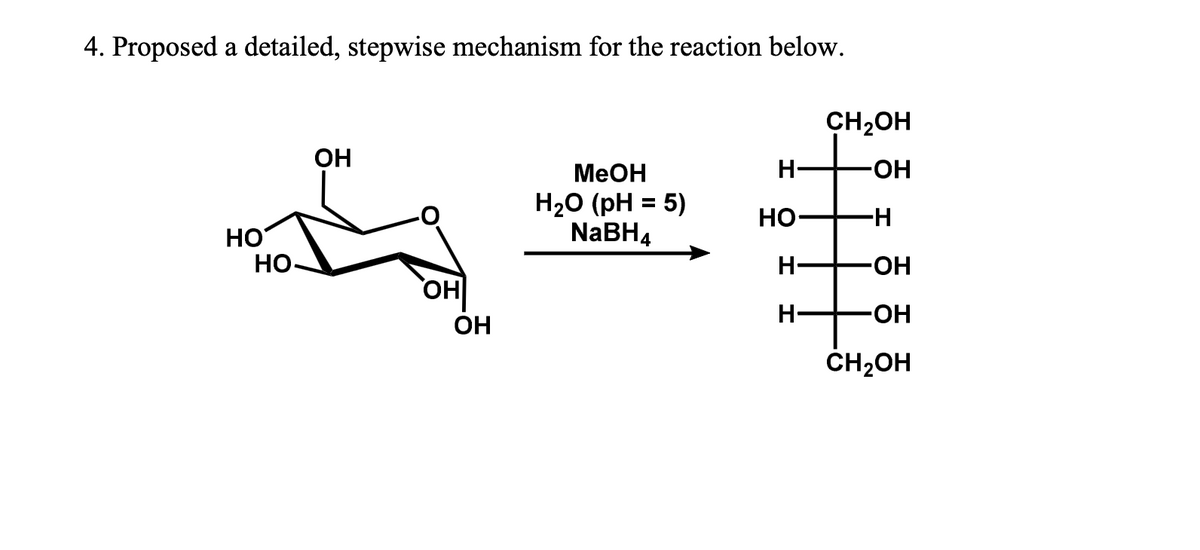 4. Proposed a detailed, stepwise mechanism for the reaction below.
HO
НО-
ОН
ОН
ОН
MeOH
H2O (pH = 5)
NaBH4
Н
НО
Н-
Н
CH2OH
-ОН
-Н
-ОН
-ОН
CH₂OH