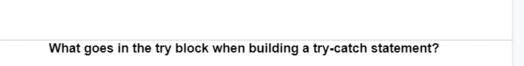 What goes in the try block when building a try-catch statement?