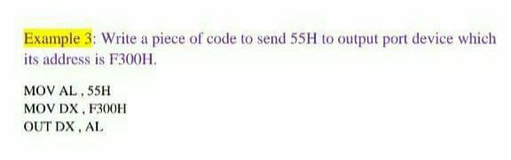 Example 3: Write a piece of code to send 55H to output port device which
its address is F300H.
MOV AL , 55H
MOV DX , F300H
OUT DX, AL
