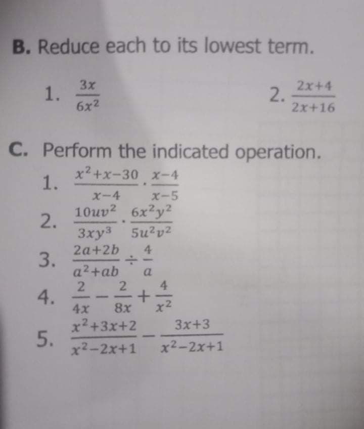 B. Reduce each to its lowest term.
3x
1.
6x2
2x+4
2.
2x+16
C. Perform the indicated operation.
x2 +x-30 x-4
1.
X-4
X-5
10uv2 6x2y2
2.
3xy3 5u?v2
2a+2b
3.
a2+ab
4
2
4.
4.
4x
8x
x2
x2+3x+2
3x+3
5.
x2-2x+1
x2-2x+1
