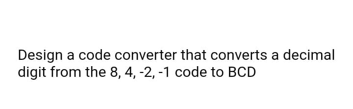 Design a code converter that converts a decimal
digit from the 8, 4, -2, -1 code to BCD
