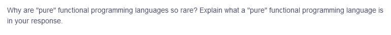 Why
are "pure" functional programming languages so rare? Explain what a "pure" functional programming language is
in your response.
