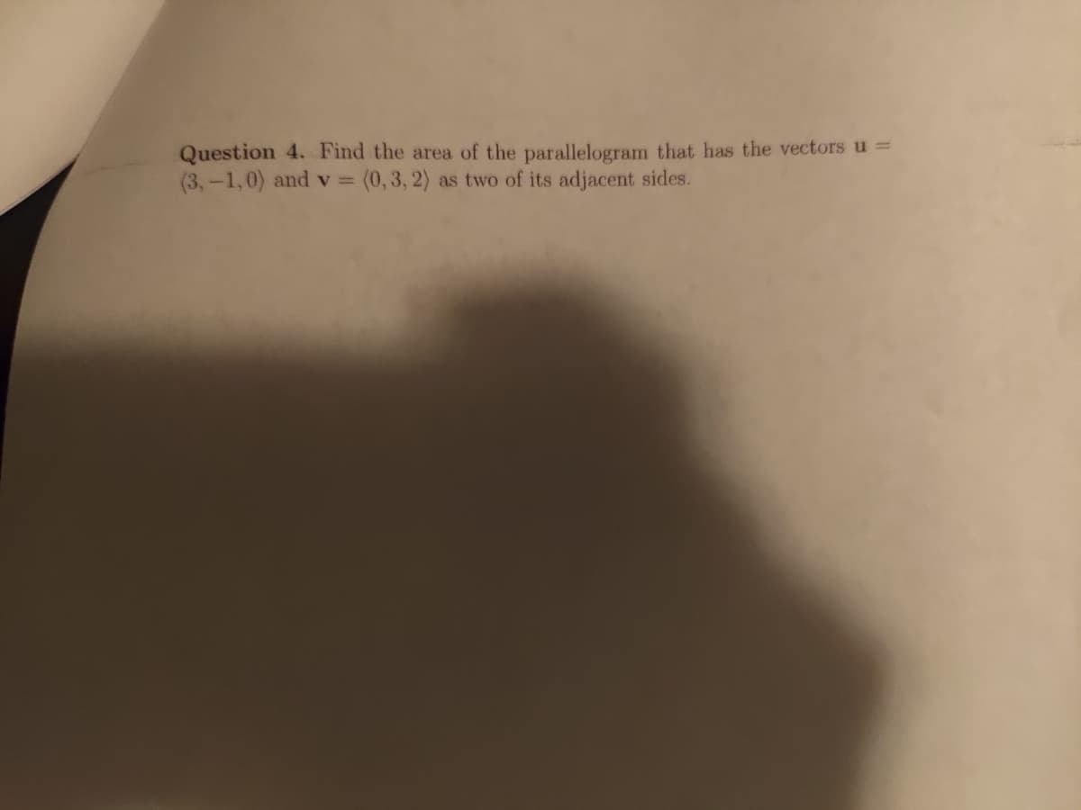 Question 4. Find the area of the parallelogram that has the vectors u =
(3,-1,0) and v= (0,3,2) as two of its adjacent sides.