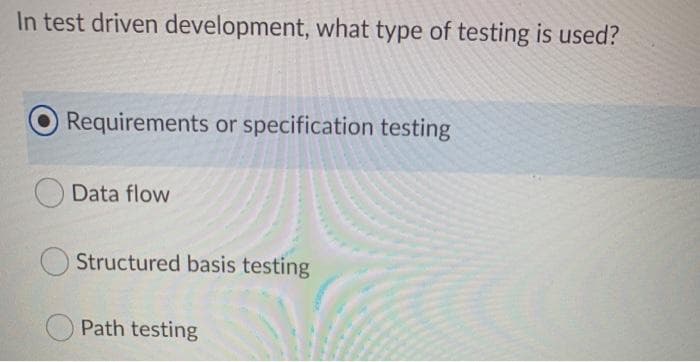 In test driven development, what type of testing is used?
Requirements or specification testing
Data flow
Structured basis testing
Path testing
