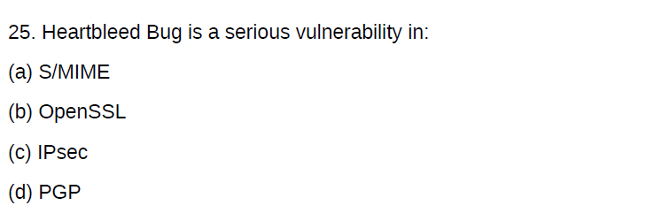 25. Heartbleed Bug is a serious vulnerability in:
(a) S/MIME
(b) OpensSL
(c) IPsec
(d) PGP
