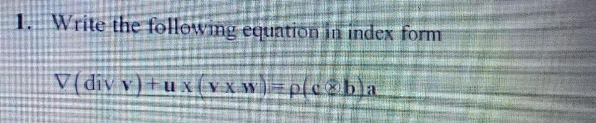 1. Write the following equation in index form
V( div v) + u x (v X w) =p{e$b]a
