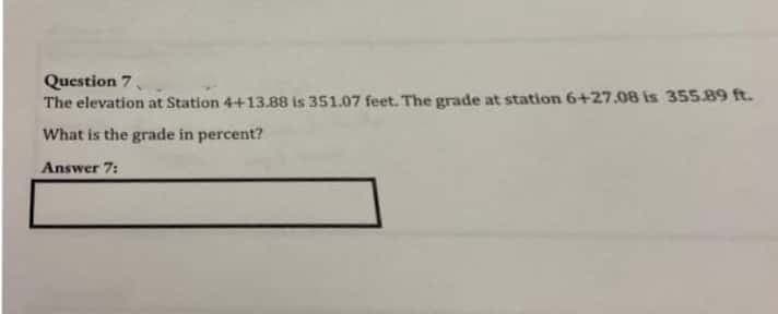 Question 7,
The elevation at Station 4+13.88 is 351.07 feet. The grade at station 6+27.08 is 355.89 ft.
What is the grade in percent?
Answer 7:
