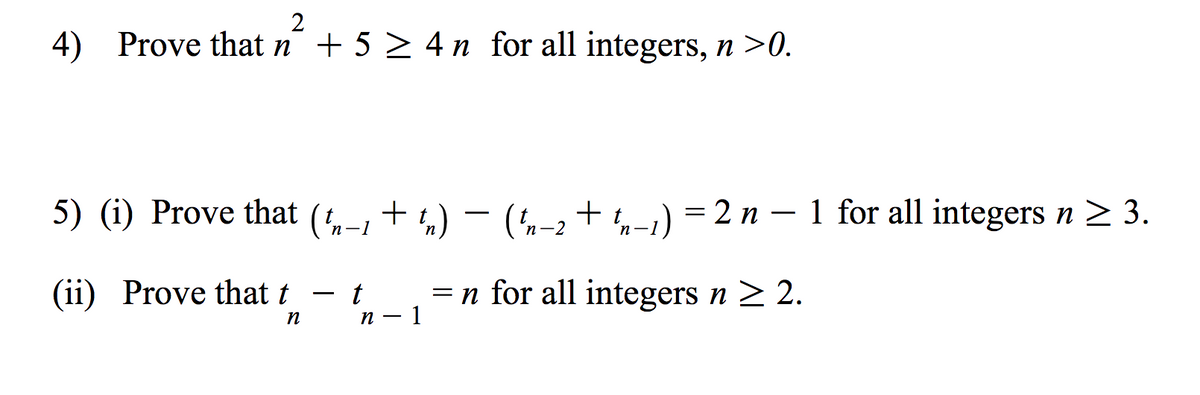 2
4) Prove that n + 5 > 4 n for all integers, n >0.
5) (i) Prove that (4,-, + 4) – (4-2 + ,-1) = 2 n – 1 for all integers n > 3.
(ii) Prove that t
- t
п — 1
=n for all integers n > 2.
n
