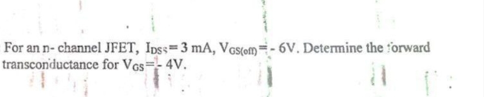 For an n-channel JFET, IDss=3 mA, VGs(om)-6V. Determine the forward
transconductance
for VGs=-4V.
11