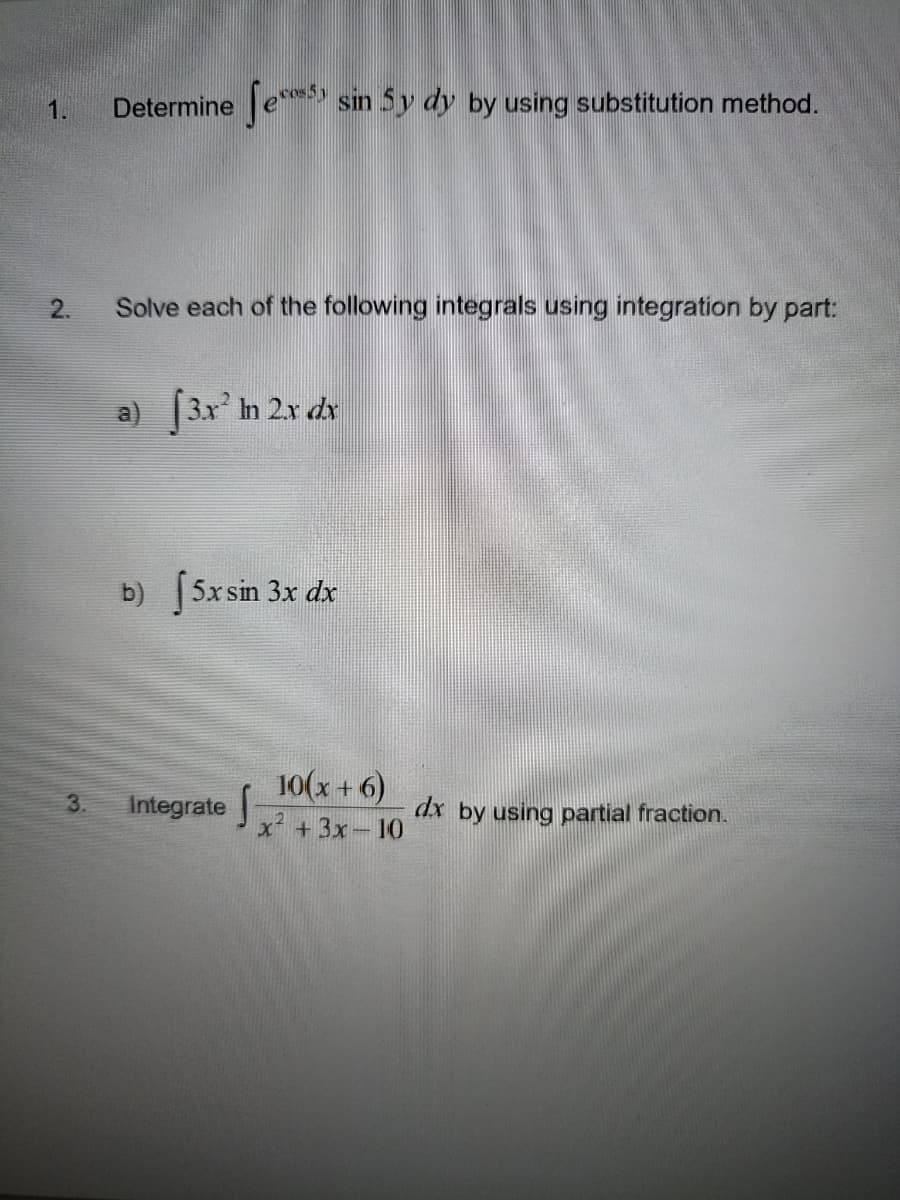 1. Determine Se
sin 5y dy by using substitution method.
2.
Solve each of the following integrals using integration by part:
a) [3x² In 2x dx
b) 5x sin 3x dx
Integrate
dx by using partial fraction.
10(x+6)
x² + 3x-10