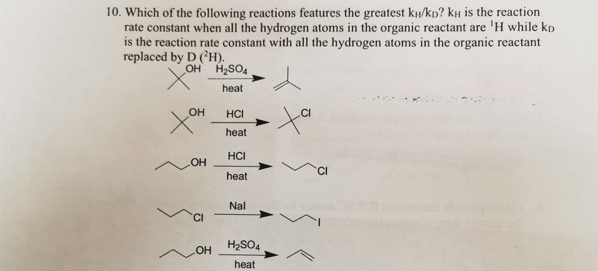 10. Which of the following reactions features the greatest kí/kĎ? kí is the reaction
rate constant when all the hydrogen atoms in the organic reactant are 'H while kp
is the reaction rate constant with all the hydrogen atoms in the organic reactant
replaced by D (²H).
OH
OH
to
__ОН
OH
CI
OH
H₂SO4
heat
HCI
heat
HCI
heat
Nal
H₂SO4
heat
CI
CI