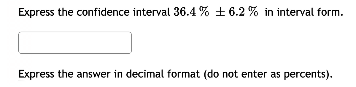 Express the confidence interval 36.4 % ±6.2 % in interval form.
Express the answer in decimal format (do not enter as percents).
