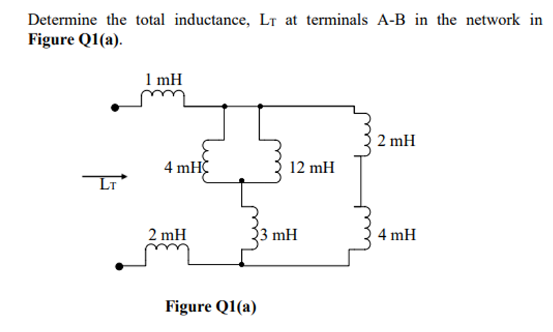 Determine the total inductance, LT at terminals A-B in the network in
Figure Q1(a).
1 mH
2 mH
4 mHC
12 mH
Lt
2 mH
33 mH
4 mH
Figure Q1(a)
