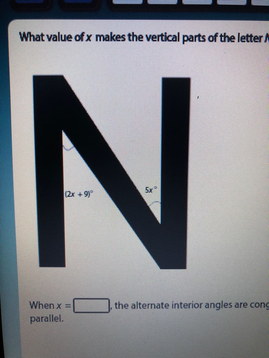 What value of x makes the vertical parts of the letter N
IN
(2x +9)
When x
the alternate interior angles are cong
parallel.
