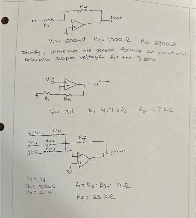 R1 = 10002
R₂= 2300 2
Identify, write out the general formula for circut gain
Determine output voltage for the 3 camp
Vin= 500mv
R
ovini
Vina
Rini
Vin 3V R₁ 4.7 kr
Rina
Rin3
Yout
V₁ = 1V
V₂ = 500mV
√3 = 2,1 V
Re
Jourt
R₁ = R₂= R3= 1K2
Rp= 25 Kr
R₂ 4.7 k