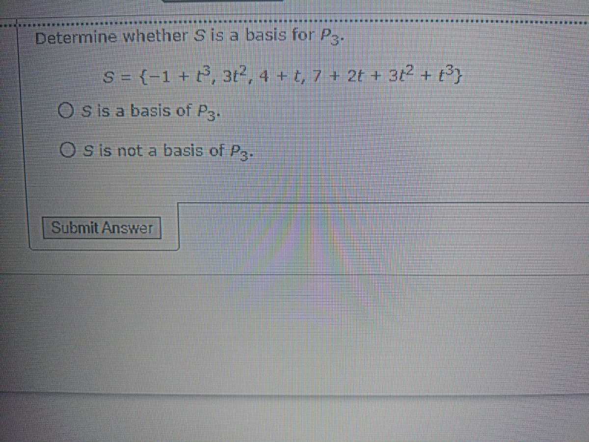 **.***
Determine whether S is a basis for P-
S = {-1 +t°, 3t2, 4 + t, 7 + 2t + 3t2 + t}
Os is a basis of P3.
s is not a basis of P.
Submit Answe
