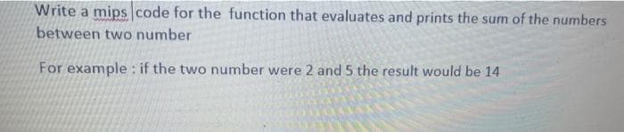 Write a mipscode for the function that evaluates and prints the sum of the numbers
between two number
For example : if the two number were 2 and 5 the result would be 14
