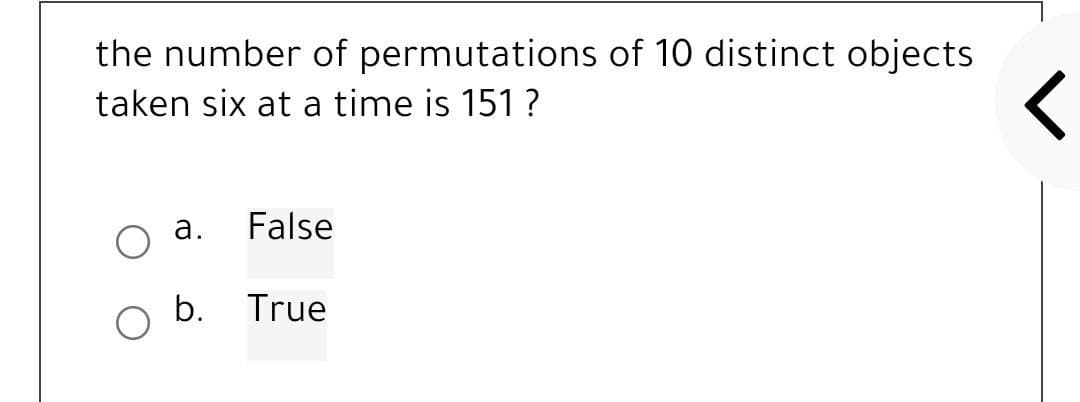 the number of permutations of 10 distinct objects
taken six at a time is 151 ?
a.
False
b. True
<