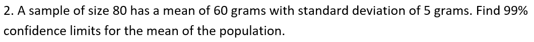 2. A sample of size 80 has a mean of 60 grams with standard deviation of 5 grams. Find 99%
confidence limits for the mean of the population.
