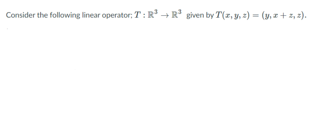 Consider the following linear operator; T : R → R° given by T(x, y, z) = (y, x + z, z).
