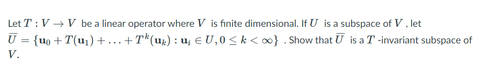 Let T : V → V be a linear operator where V is finite dimensional. If U is a subspace of V , let
U = {uo +T(u1)+.+T*(u½) : u; E U,0 < k <o} . Show that U is a T -invariant subspace of
V.
