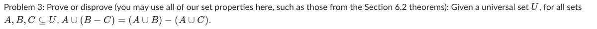 Problem 3: Prove or disprove (you may use all of our set properties here, such as those from the Section 6.2 theorems): Given a universal set U , for all sets
А, В, С С U, AU (B-С) — (AU B) — (AUC).
