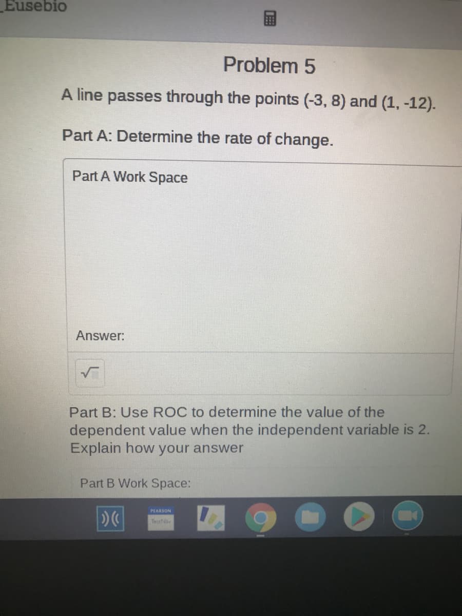 A line passes through the points (-3, 8) and (1, -12).
Part A: Determine the rate of change.
