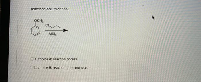 reactions occurs or not?
OCH,
AICI,
Oa. choice A: reaction occurs
Ob. choice B. reaction does not occur
