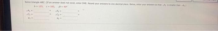 Solve triangle ABC. (If an answer does not exist, enter DNE. Round your answers to one decimal place. Below, enter your answers so that A is smater than A.)
b123,
163, 845
«A₁-
C₂ =
.
A₂ =
J0₂-