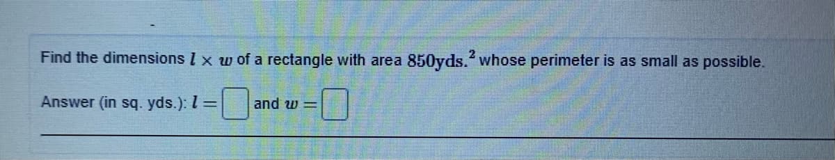 Find the dimensions Į x w of a rectangle with area 850yds. whose perimeter is as small as possible.
Answer (in sq. yds.): I=
and w =
