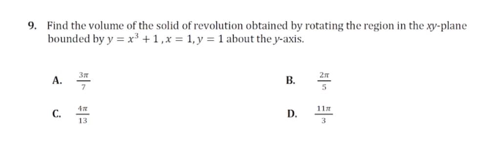 9. Find the volume of the solid of revolution obtained by rotating the region in the xy-plane
bounded by y = x³ + 1,x = 1, y = 1 about the y-axis.
2л
А.
В.
7
5
11n
С.
D.
13
3
