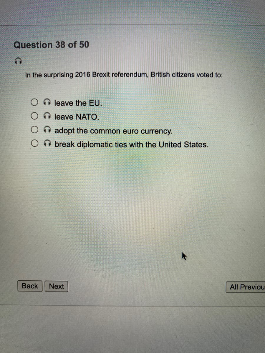 Question 38 of 50
In the surprising 2016 Brexit referendum, British citizens voted to:
leave the EU.
leave NATO.
adopt the common euro currency.
break diplomatic ties with the United States.
Back
Next
All Previou
