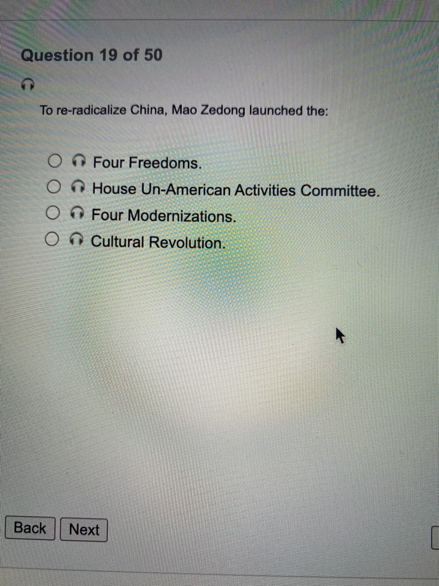 Question 19 of 50
To re-radicalize China, Mao Zedong launched the:
Four Freedoms.
House Un-American Activities Committee.
Four Modernizations.
O n Cultural Revolution.
Вack
Next
