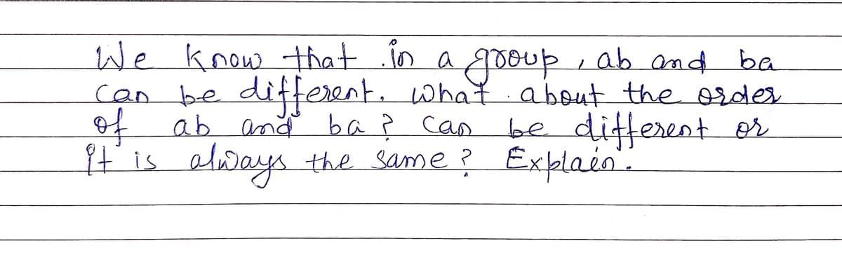 We know that in a gDoup, ab and ba
be different, what about the order
of ab and
is elways
can
ba ? can
be different er
{t the same ? Explain".
