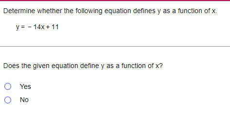 Determine whether the following equation defines y as a function of x.
y = - 14x+11
Does the given equation define y as a function of x?
O Yes
O No