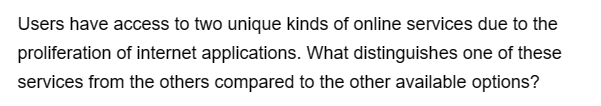 Users have access to two unique kinds of online services due to the
proliferation of internet applications. What distinguishes one of these
services from the others compared to the other available options?