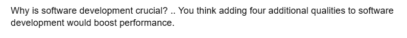 Why is software development crucial?.. You think adding four additional qualities to software
development would boost performance.