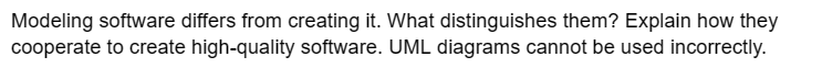 Modeling software differs from creating it. What distinguishes them? Explain how they
cooperate to create high-quality software. UML diagrams cannot be used incorrectly.