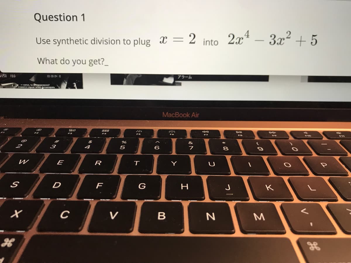 Question 1
Use synthetic division to plug X
:2 into
2x –
3x + 5
What do you get?_
アラーム
a Uan ampaa
MacBook Air
80
888
F4
FS
23
&.
3
4
5
6.
W
E
R
Y
P
D
F
H
J
K
C
V
B
M
36
00
