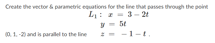 Create the vector & parametric equations for the line that passes through the point
L₁ x 3- 2t
(0, 1, -2) and is parallel to the line
y
z =
=
-
5t
- 1-t.