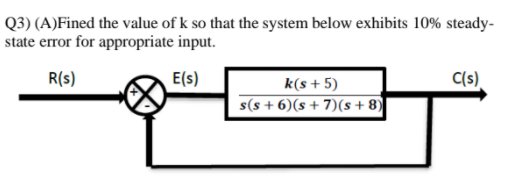 Q3) (A)Fined the value of k so that the system below exhibits 10% steady-
state error for appropriate input.
R(s)
E(s)
k(s + 5)
C(s)
s(s + 6)(s + 7)(s+ 8)
